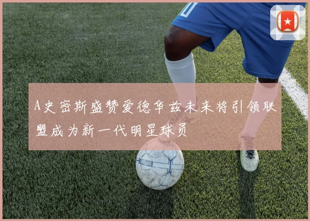 A史密斯盛赞爱德华兹未来将引领联盟成为新一代明星球员